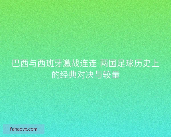 巴西与西班牙激战连连 两国足球历史上的经典对决与较量