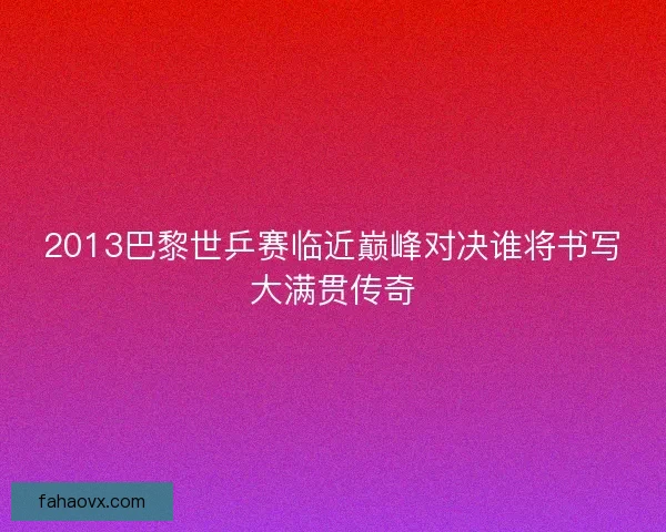 2013巴黎世乒赛临近巅峰对决谁将书写大满贯传奇