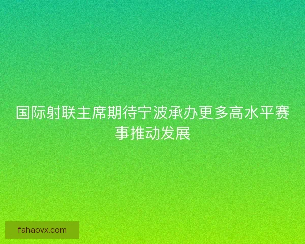 国际射联主席期待宁波承办更多高水平赛事推动发展