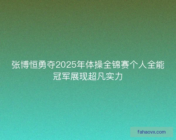 张博恒勇夺2025年体操全锦赛个人全能冠军展现超凡实力