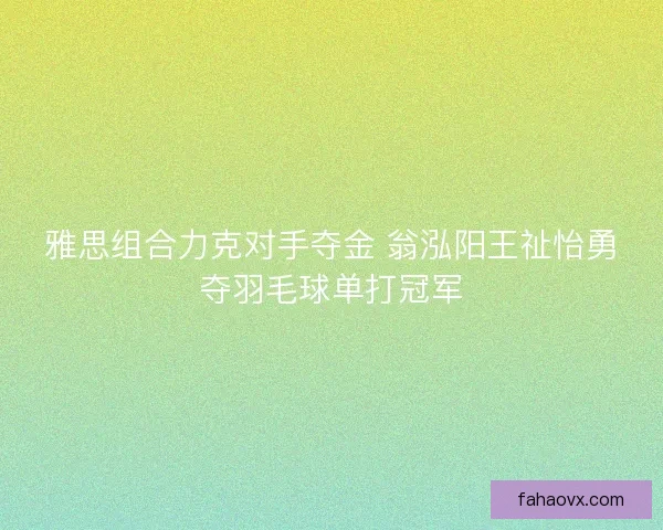 雅思组合力克对手夺金 翁泓阳王祉怡勇夺羽毛球单打冠军