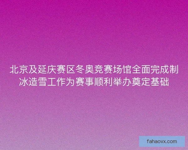 北京及延庆赛区冬奥竞赛场馆全面完成制冰造雪工作为赛事顺利举办奠定基础