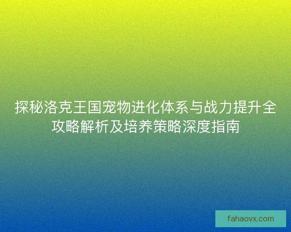 探秘洛克王国宠物进化体系与战力提升全攻略解析及培养策略深度指南