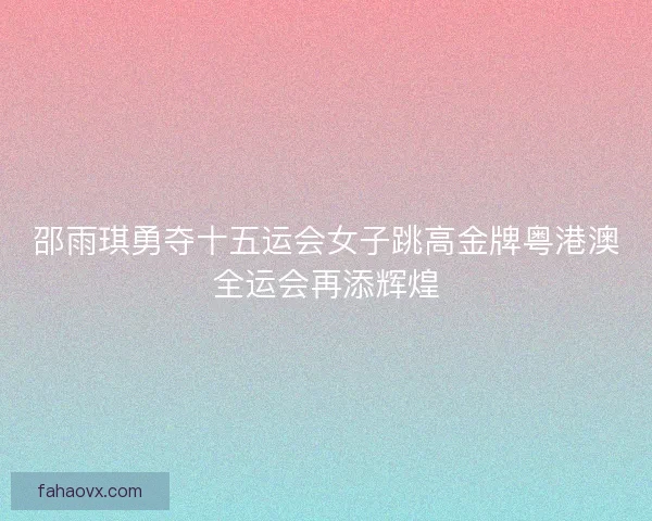 邵雨琪勇夺十五运会女子跳高金牌粤港澳全运会再添辉煌